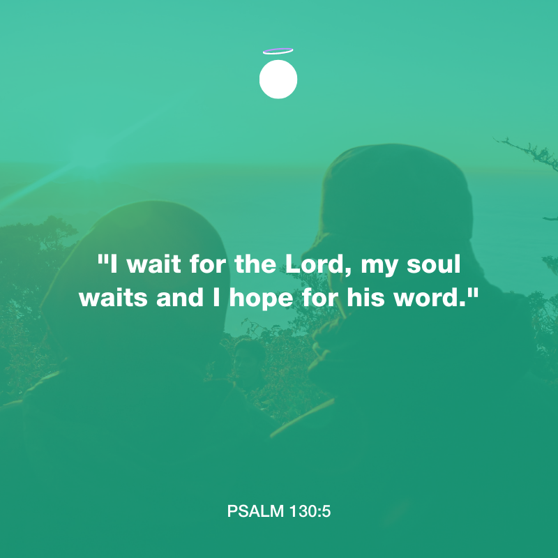 "I wait for the Lord, my soul waits and I hope for his word." - Psalm 130:5