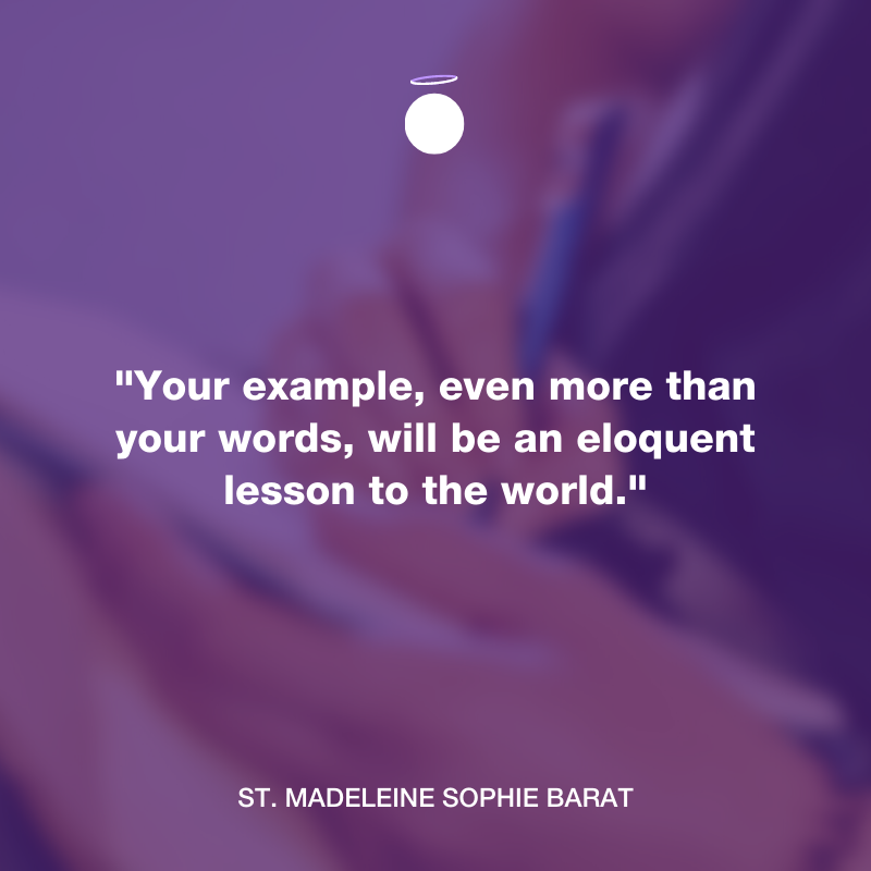 "Your example, even more than your words, will be an eloquent lesson to the world." - St. Madeleine Sophie Barat