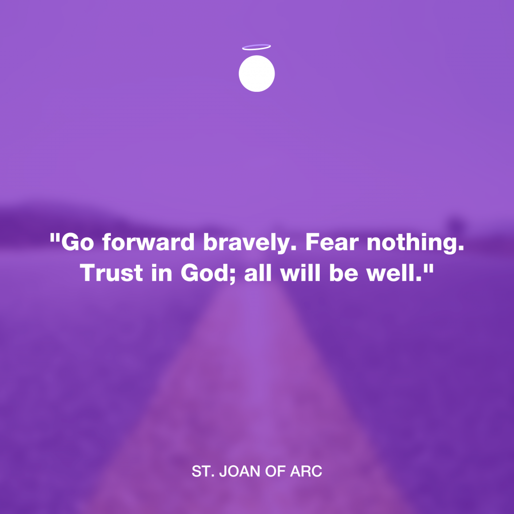 "Go forward bravely. Fear nothing. Trust in God; all will be well." - St. Joan of Arc