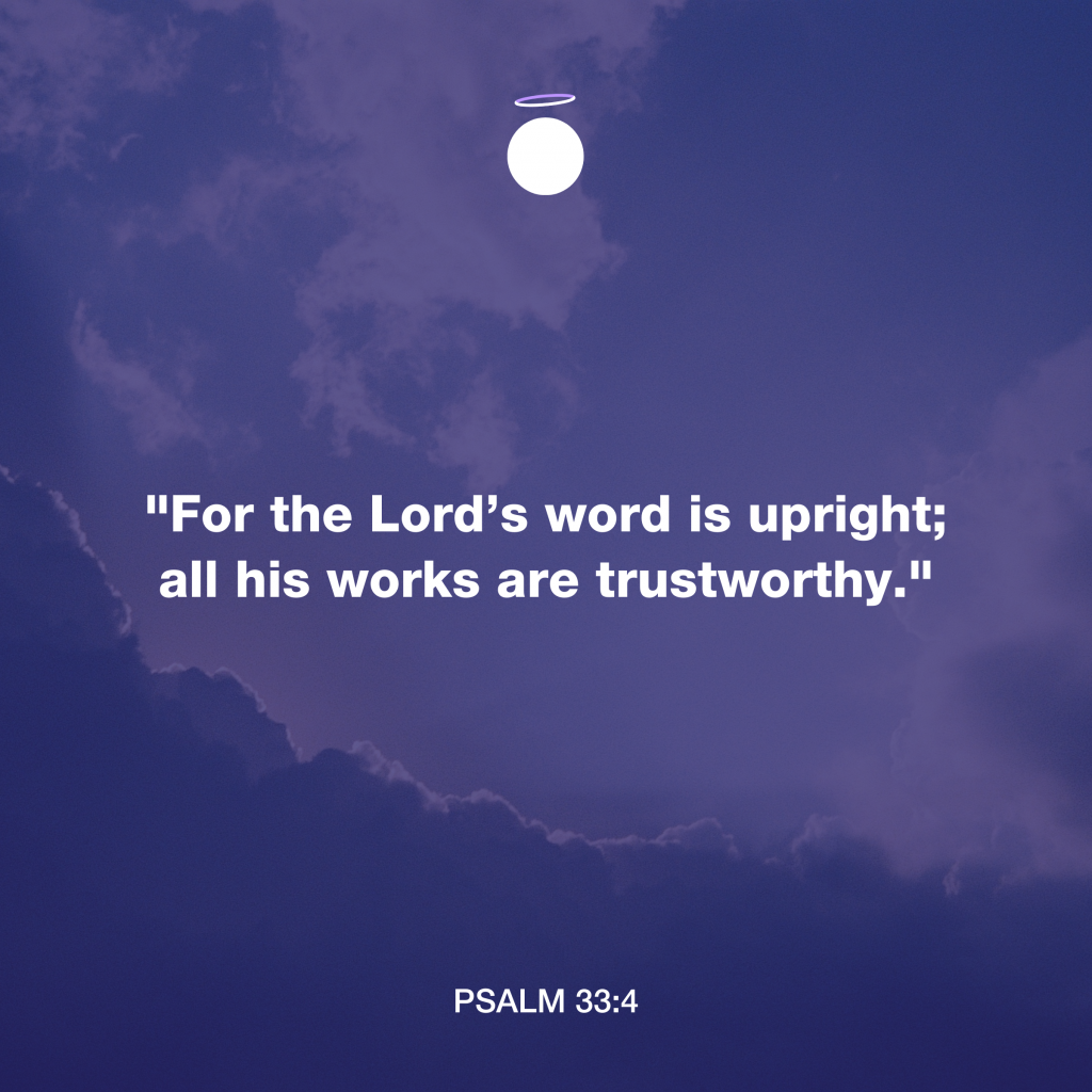 "For the Lord’s word is upright; all his works are trustworthy." - Psalm 33:4