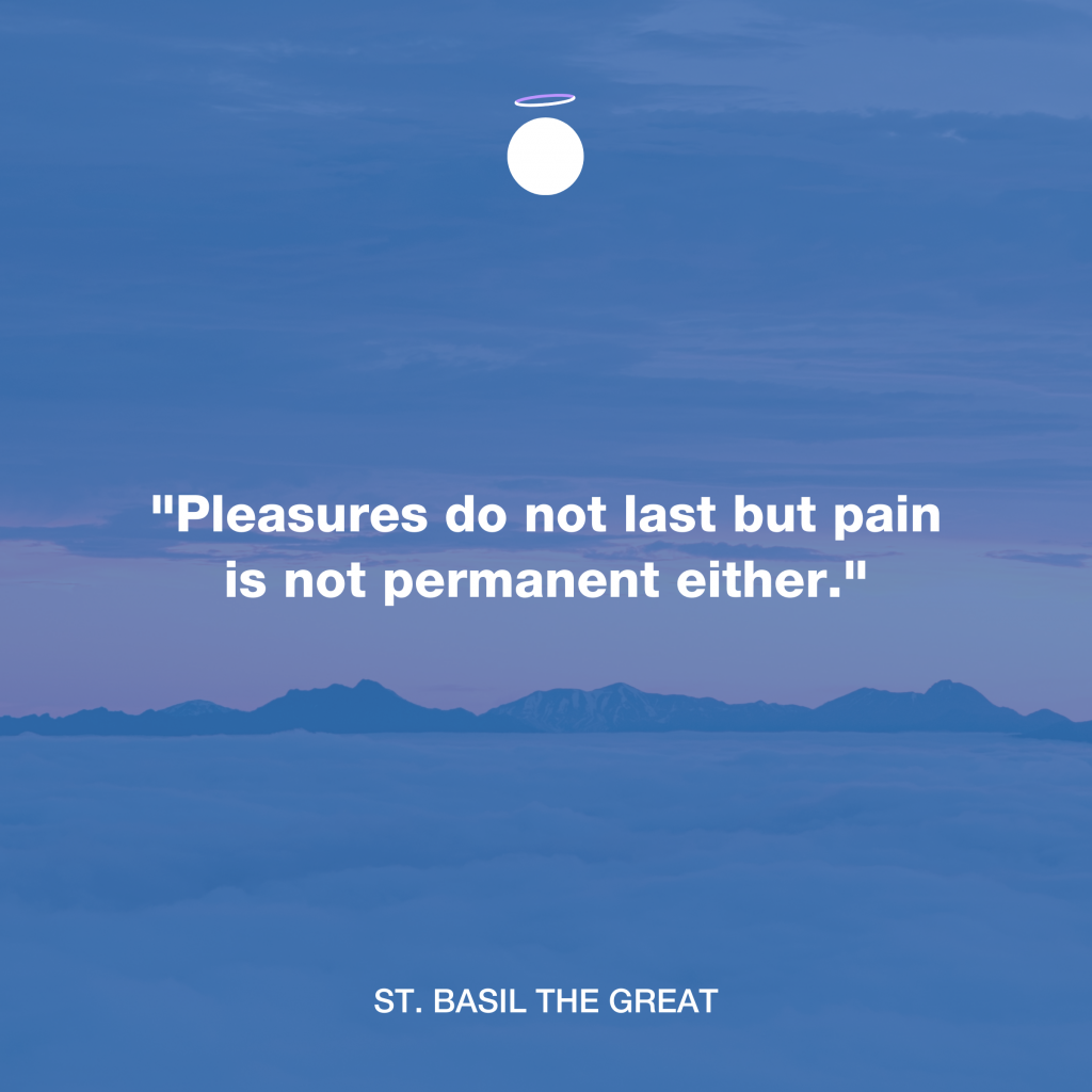 "Pleasures do not last but pain is not permanent either." - St. Basil the Great
