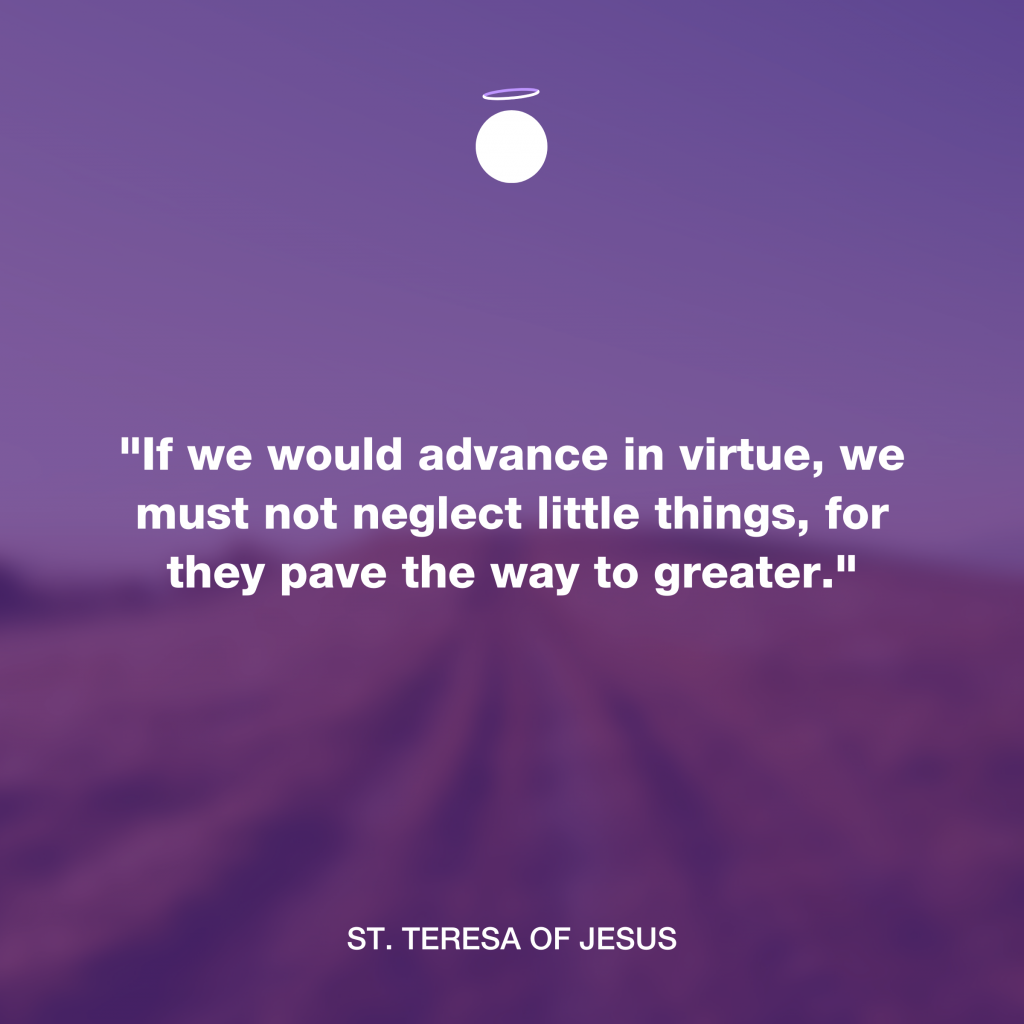 "If we would advance in virtue, we must not neglect little things, for they pave the way to greater." - St. Teresa of Jesus