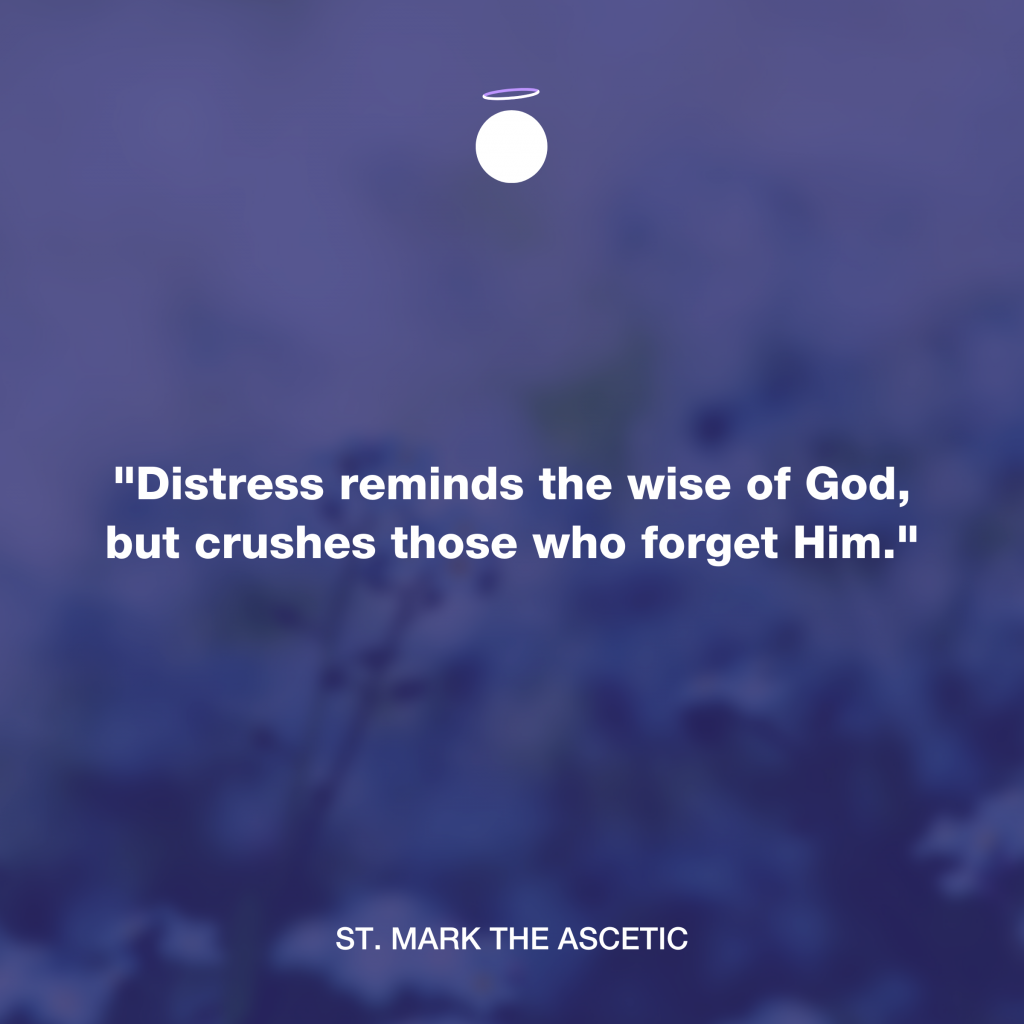 "Distress reminds the wise of God, but crushes those who forget Him." - St. Mark the Ascetic