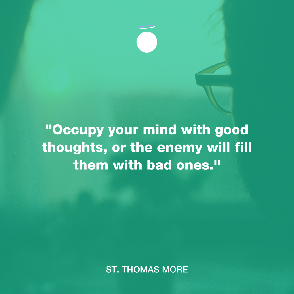 "Occupy your mind with good thoughts, or the enemy will fill them with bad ones." - St. Thomas More