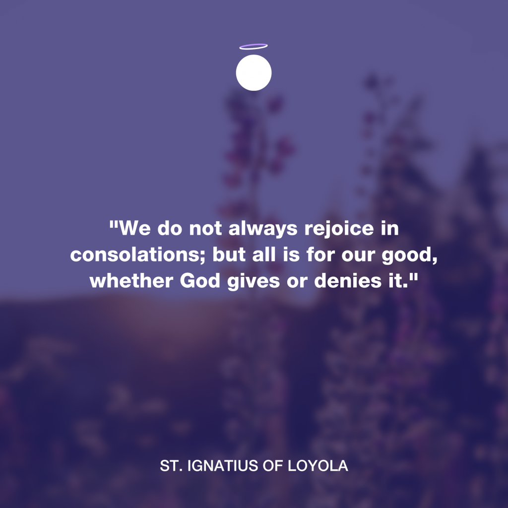 "We do not always rejoice in consolations; but all is for our good, whether God gives or denies it." - St. Ignatius of Loyola