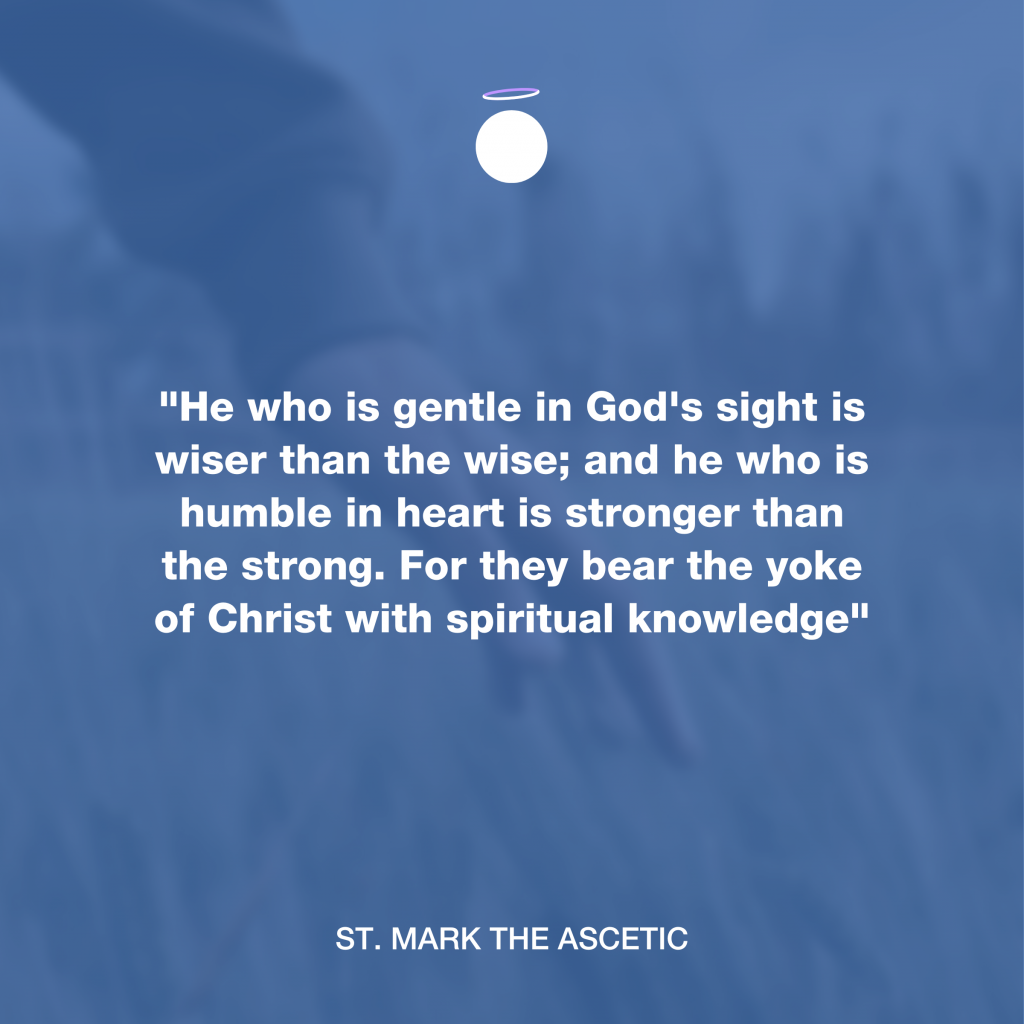 "He who is gentle in God's sight is wiser than the wise; and he who is humble in heart is stronger than the strong. For they bear the yoke of Christ with spiritual knowledge" - St. Mark the Ascetic