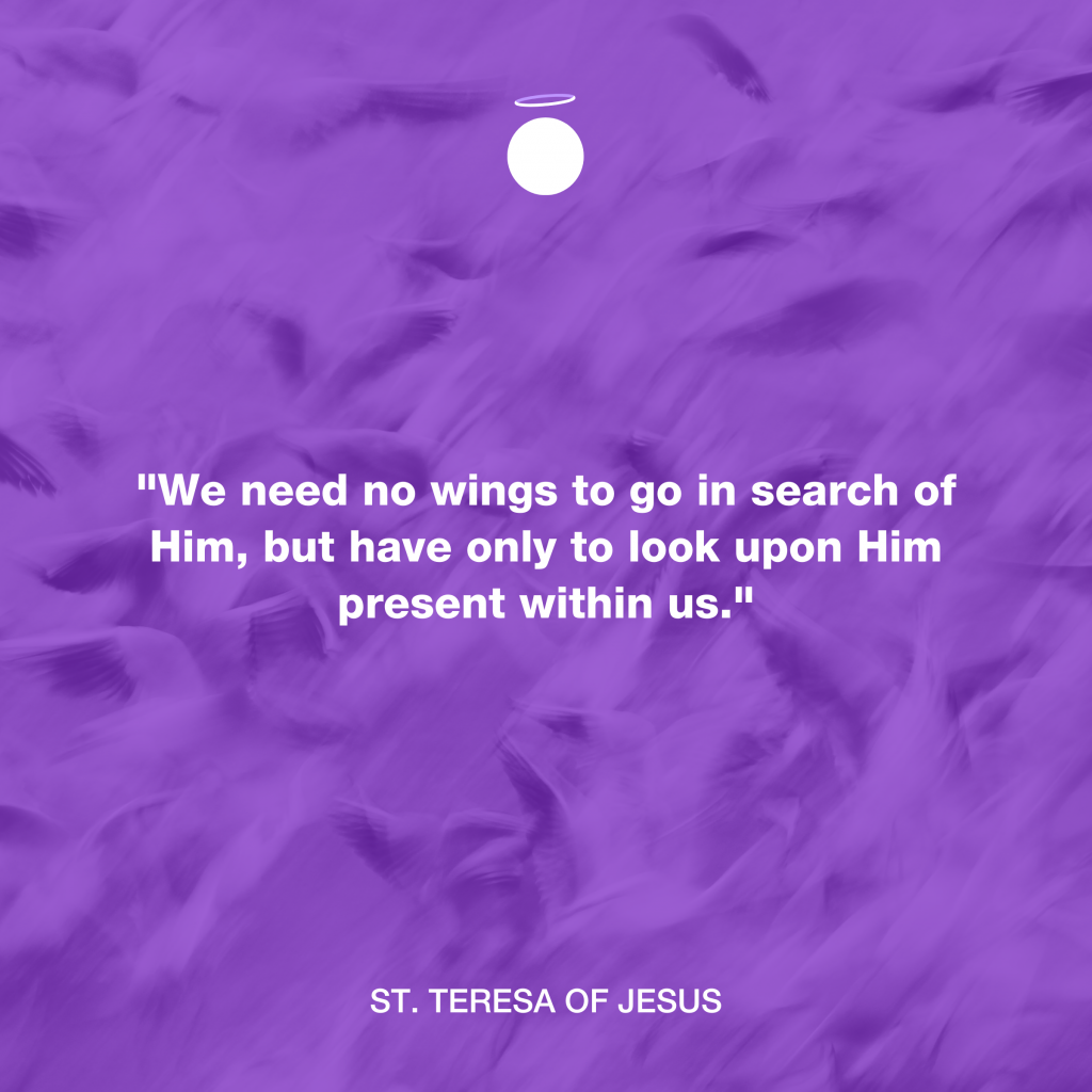"We need no wings to go in search of Him, but have only to look upon Him present within us." - St. Teresa of Jesus
