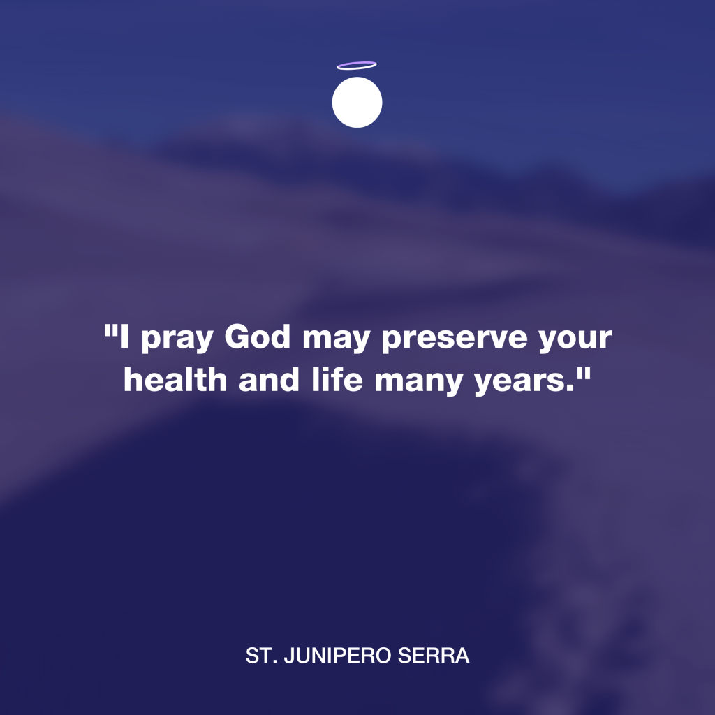 "I pray God may preserve your health and life many years." - St. Junipero Serra