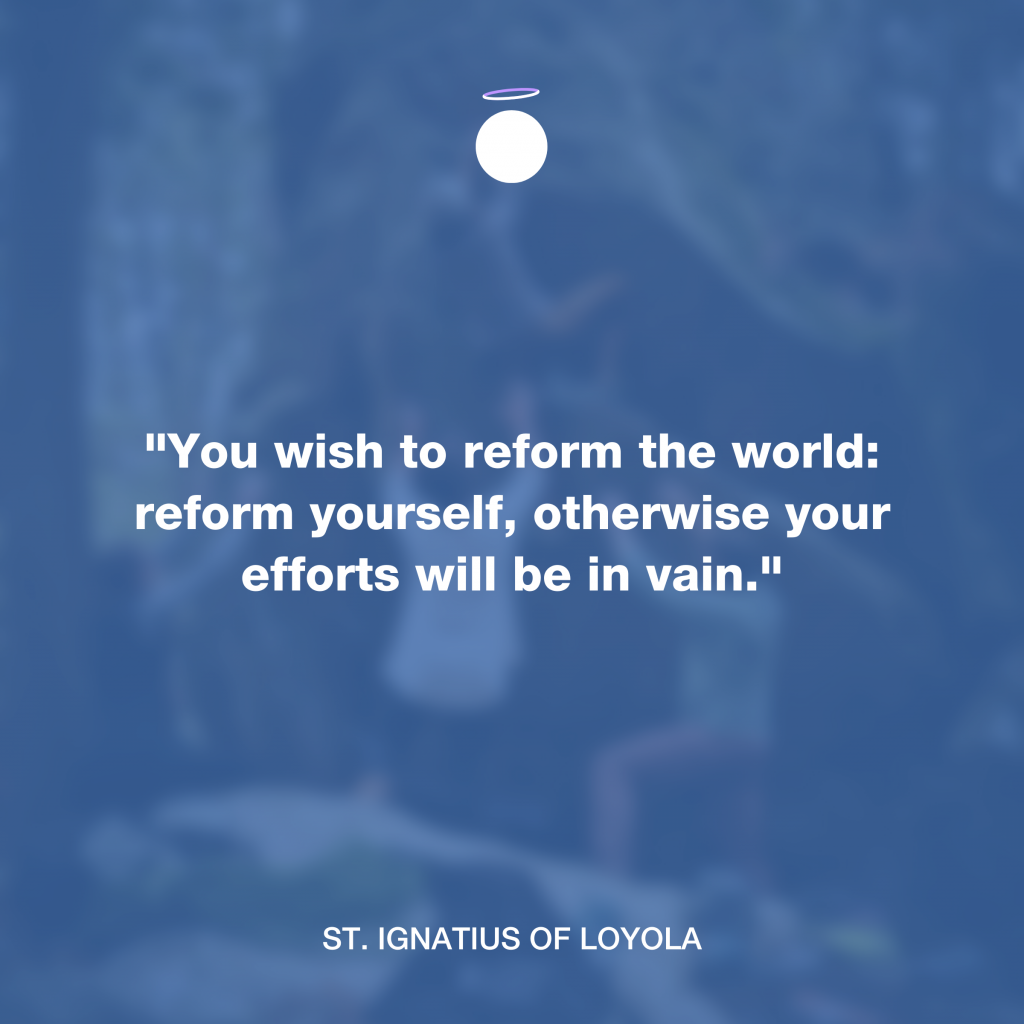 "You wish to reform the world: reform yourself, otherwise your efforts will be in vain." - St. Ignatius of Loyola