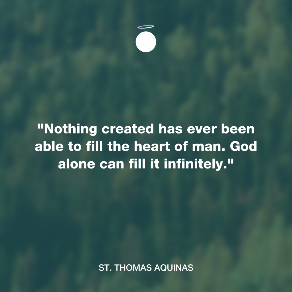 "Nothing created has ever been able to fill the heart of man. God alone can fill it infinitely." - St. Thomas Aquinas