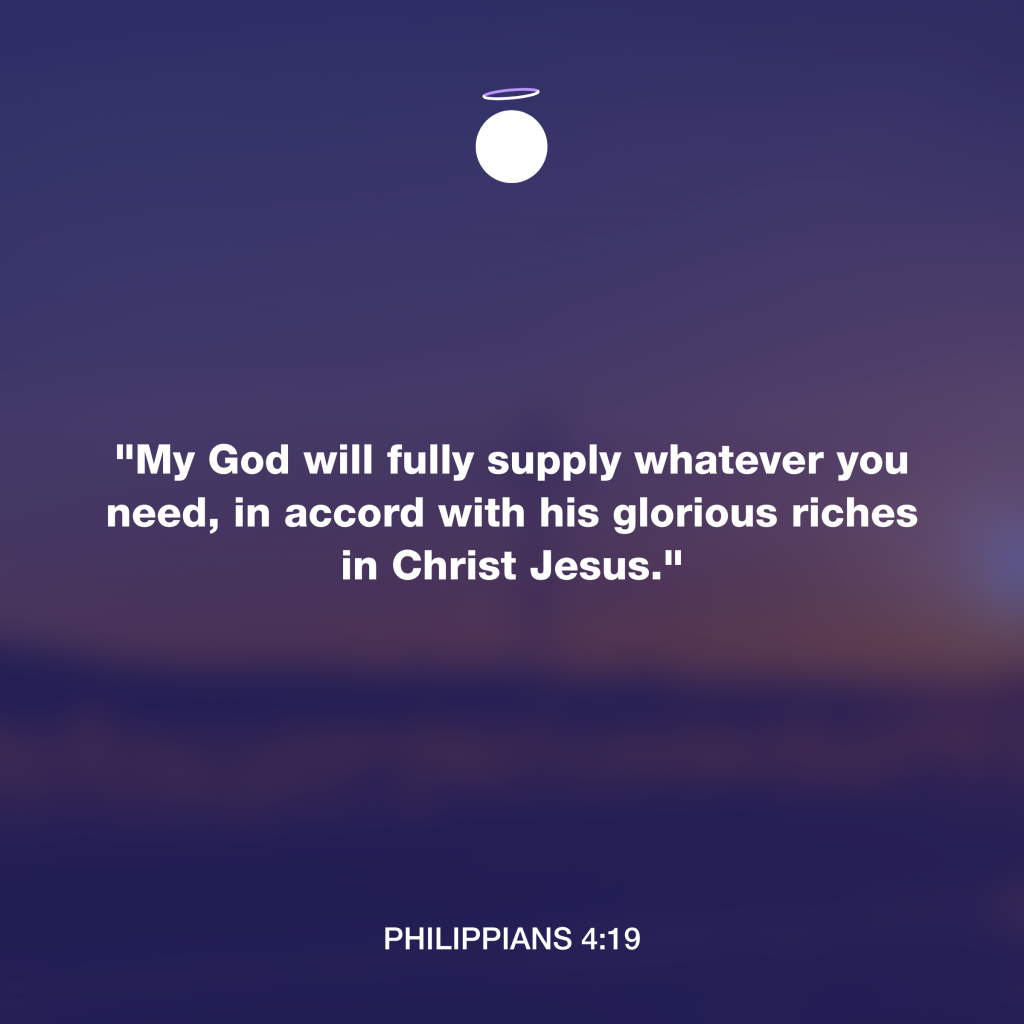 "My God will fully supply whatever you need, in accord with his glorious riches in Christ Jesus." - Philippians 4:19