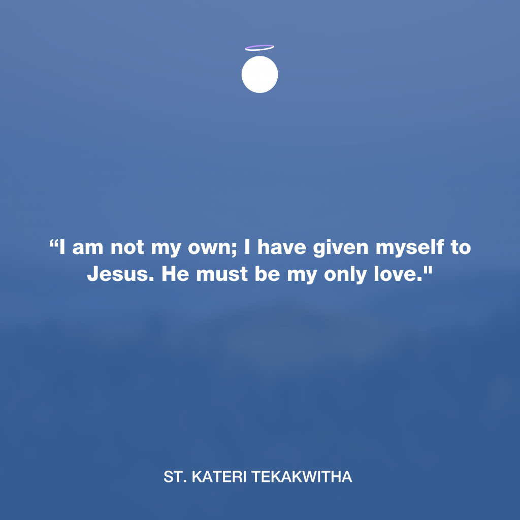 “I am not my own; I have given myself to Jesus. He must be my only love."
 - St. Kateri Tekakwitha