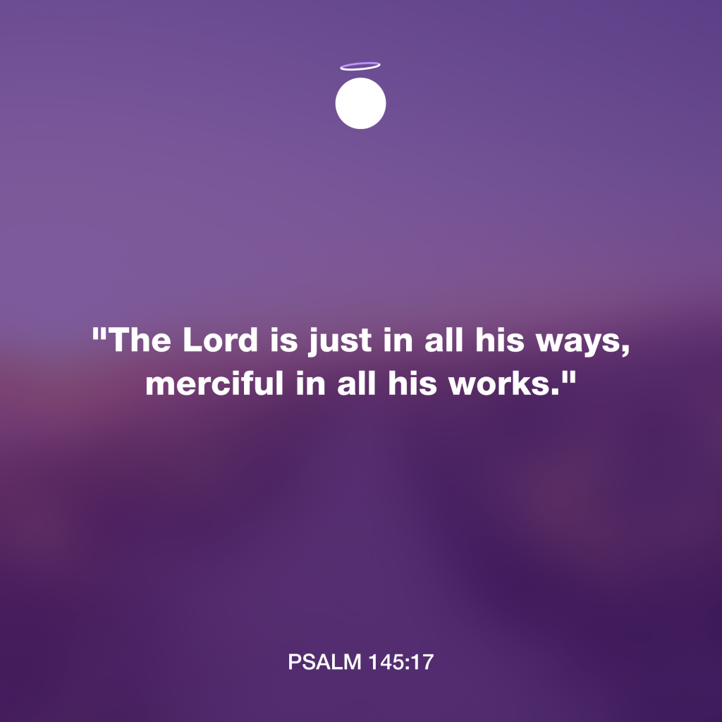 "The Lord is just in all his ways, merciful in all his works." - Psalm 145:17