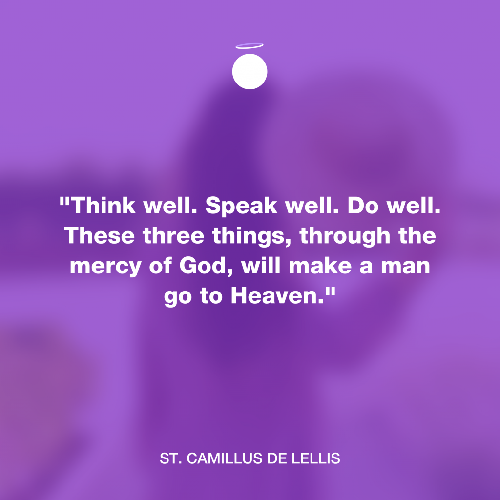 "Think well. Speak well. Do well. These three things, through the mercy of God, will make a man go to Heaven." - St. Camillus de Lellis