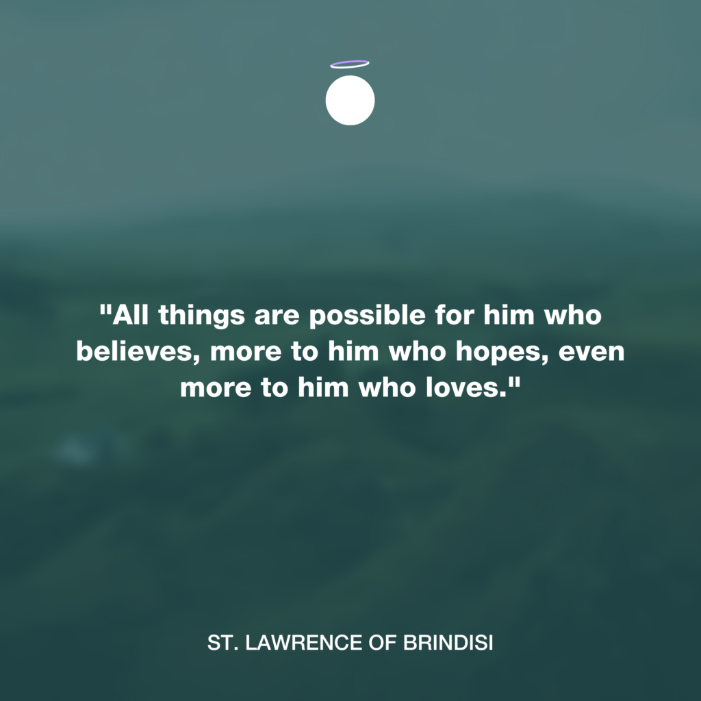 "All things are possible for him who believes, more to him who hopes, even more to him who loves." - St. Lawrence of Brindisi