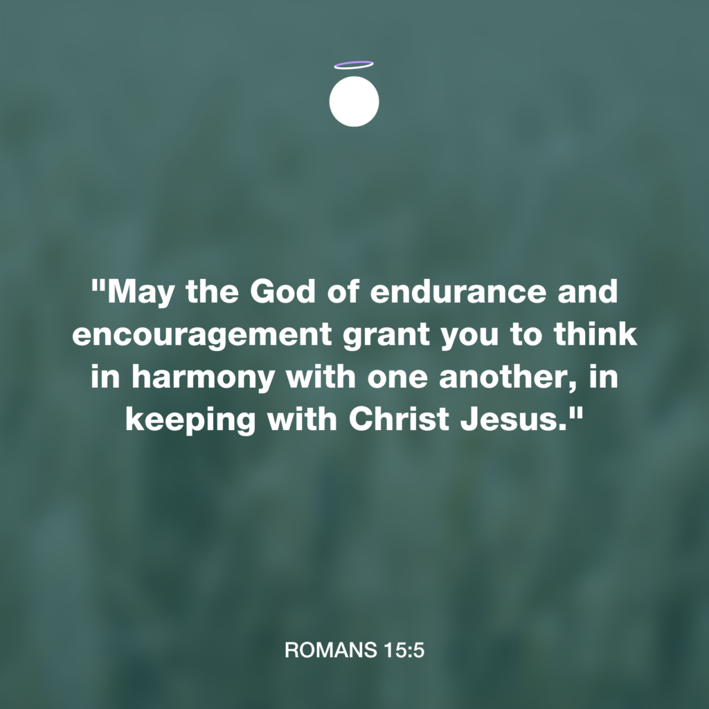 "May the God of endurance and encouragement grant you to think in harmony with one another, in keeping with Christ Jesus." - Romans 15:5