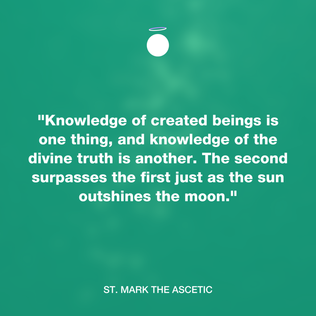 "Knowledge of created beings is one thing, and knowledge of the divine truth is another. The second surpasses the first just as the sun outshines the moon." - St. Mark the Ascetic