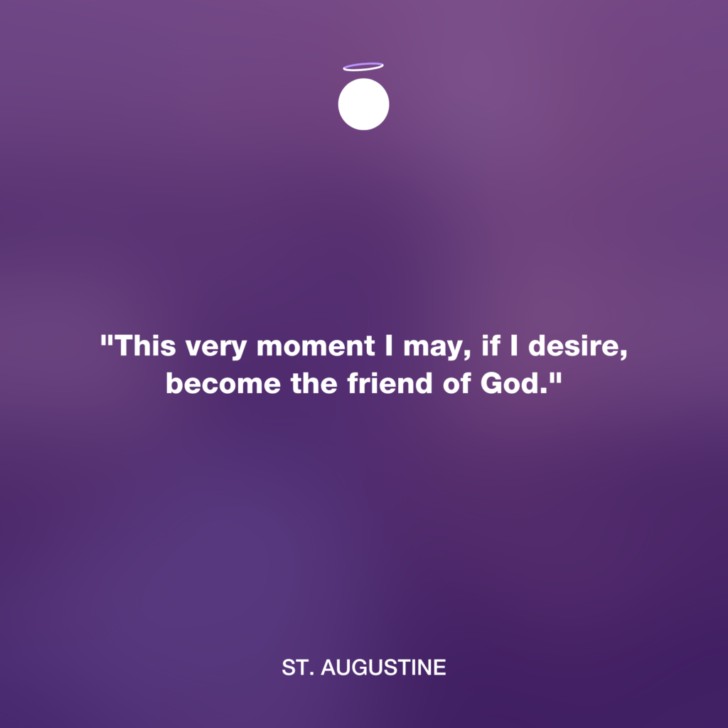 "This very moment I may, if I desire, become the friend of God." - St. Augustine
