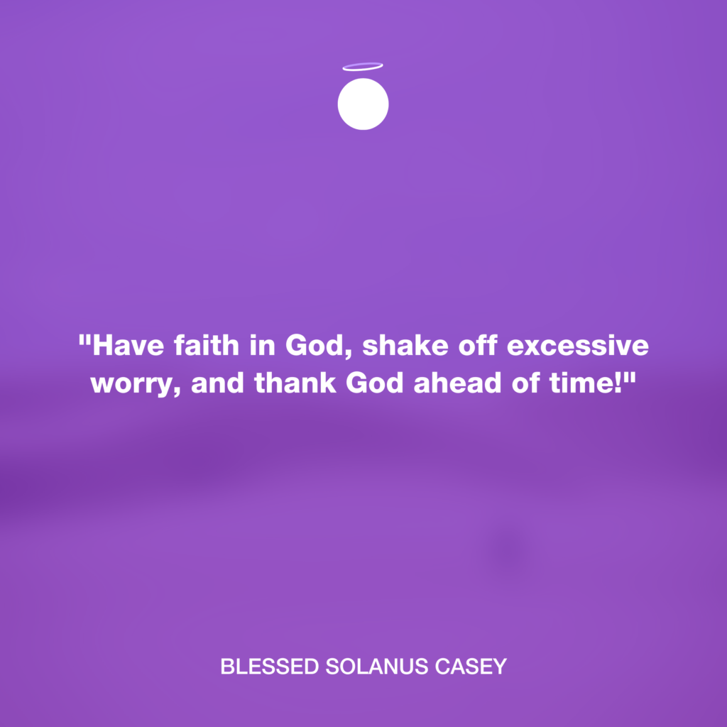 "Have faith in God, shake off excessive worry, and thank God ahead of time!" - Blessed Solanus Casey