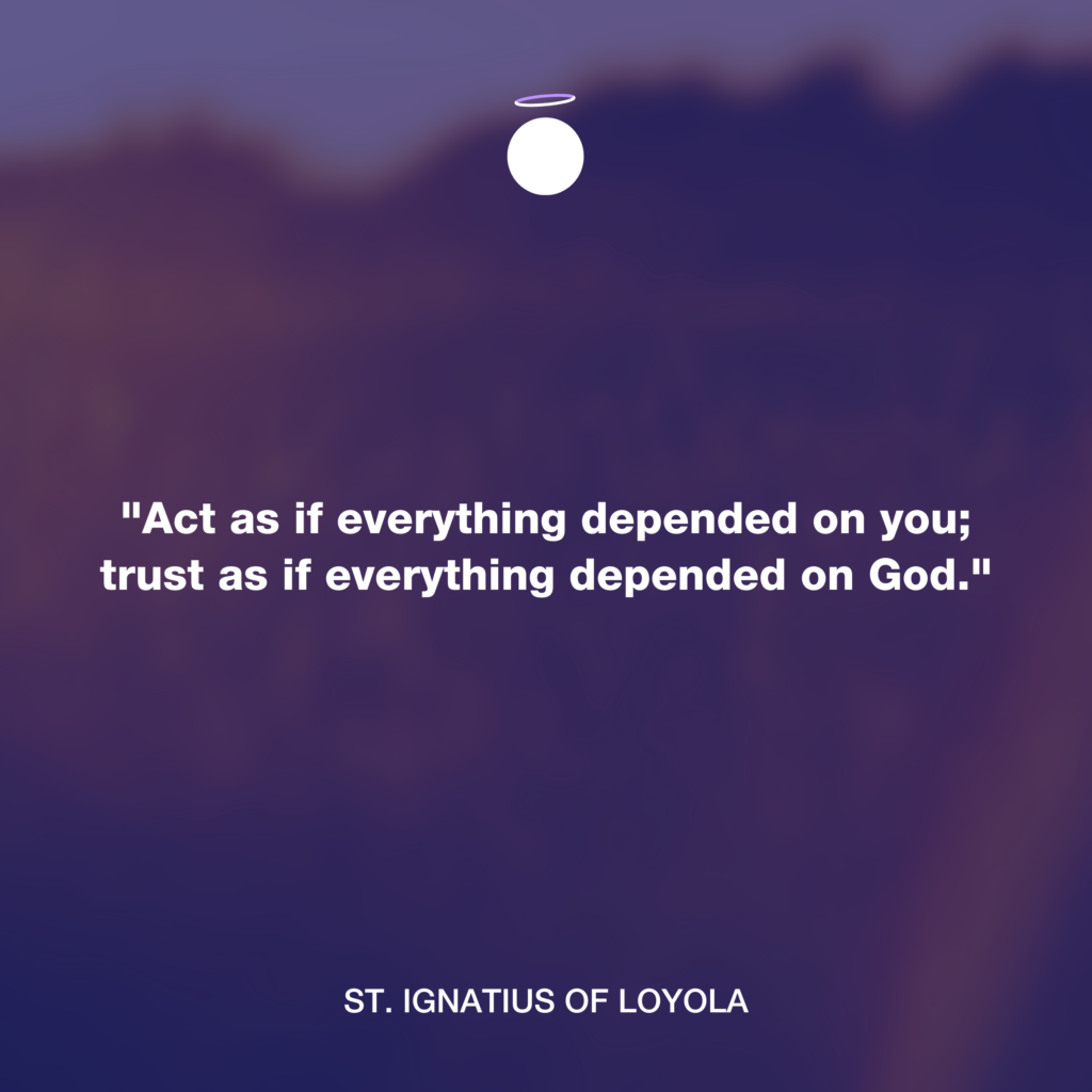 "Act as if everything depended on you; trust as if everything depended on God." - St. Ignatius of Loyola