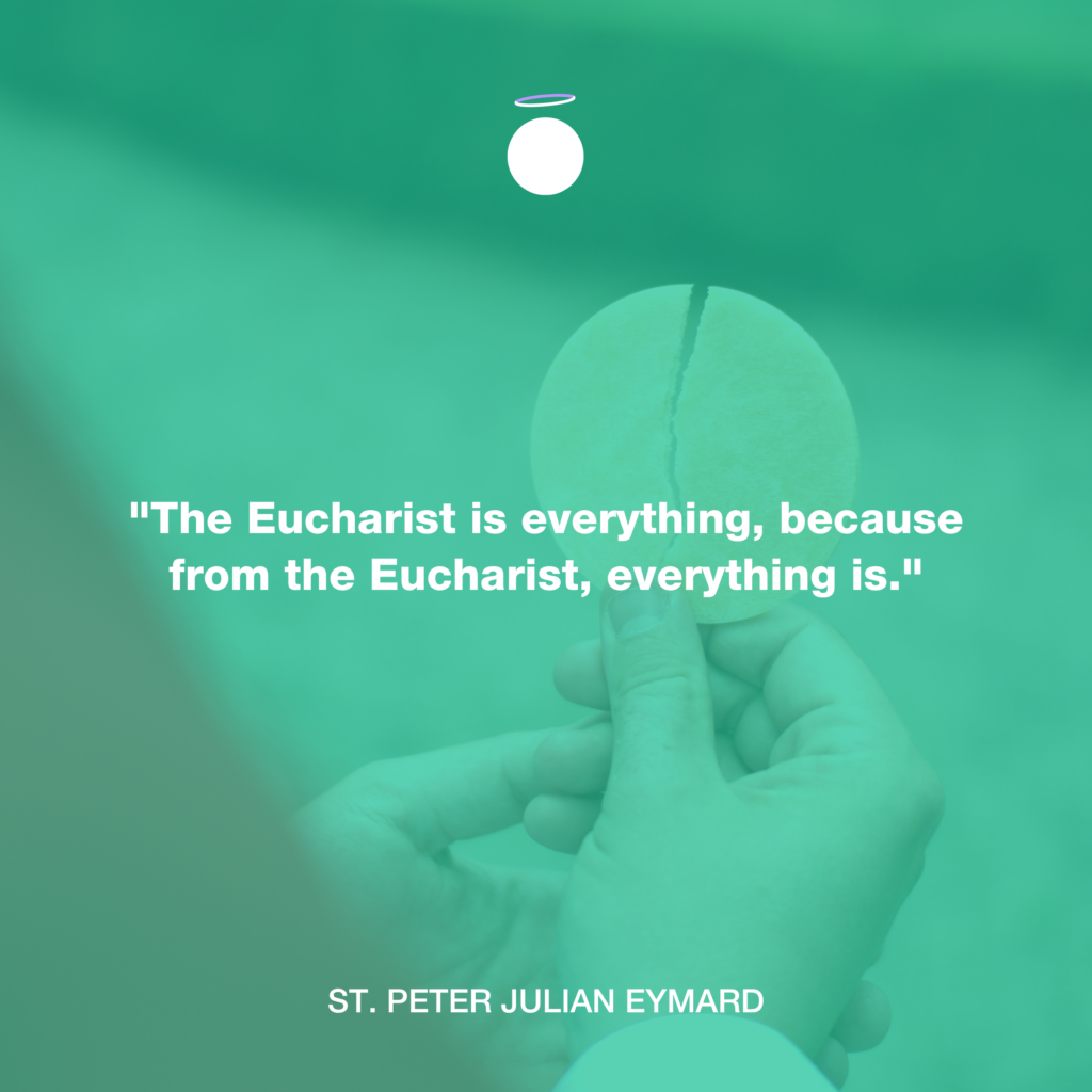 "The Eucharist is everything, because from the Eucharist, everything is." - St. Peter Julian Eymard