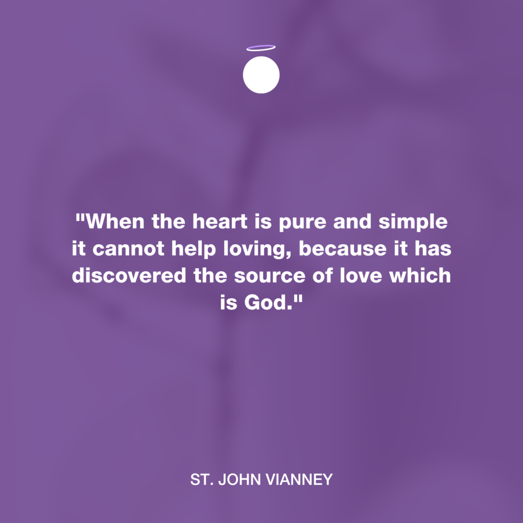 "When the heart is pure and simple it cannot help loving, because it has discovered the source of love which is God." - St. John Vianney