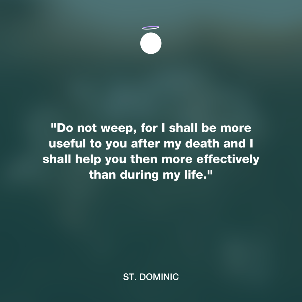 "Do not weep, for I shall be more useful to you after my death and I shall help you then more effectively than during my life." - St. Dominic