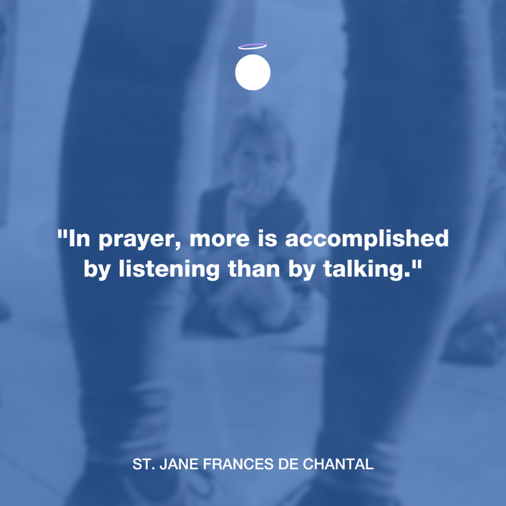 "In prayer, more is accomplished by listening than by talking." - St. Jane Frances de Chantal