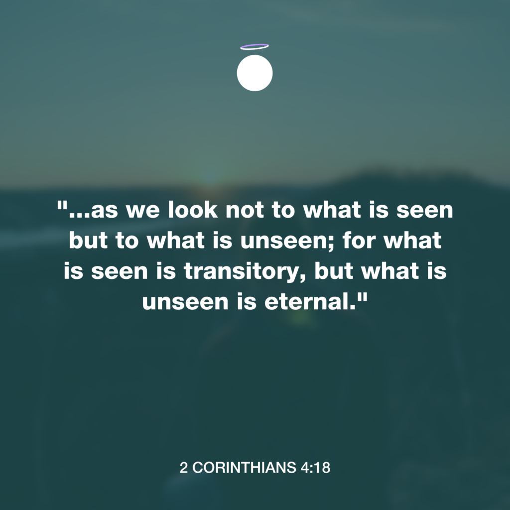 "...as we look not to what is seen but to what is unseen; for what is seen is transitory, but what is unseen is eternal." - 2 Corinthians 4:18