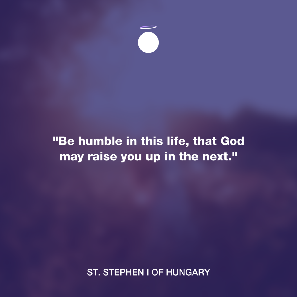 "Be humble in this life, that God may raise you up in the next." - St. Stephen I of Hungary