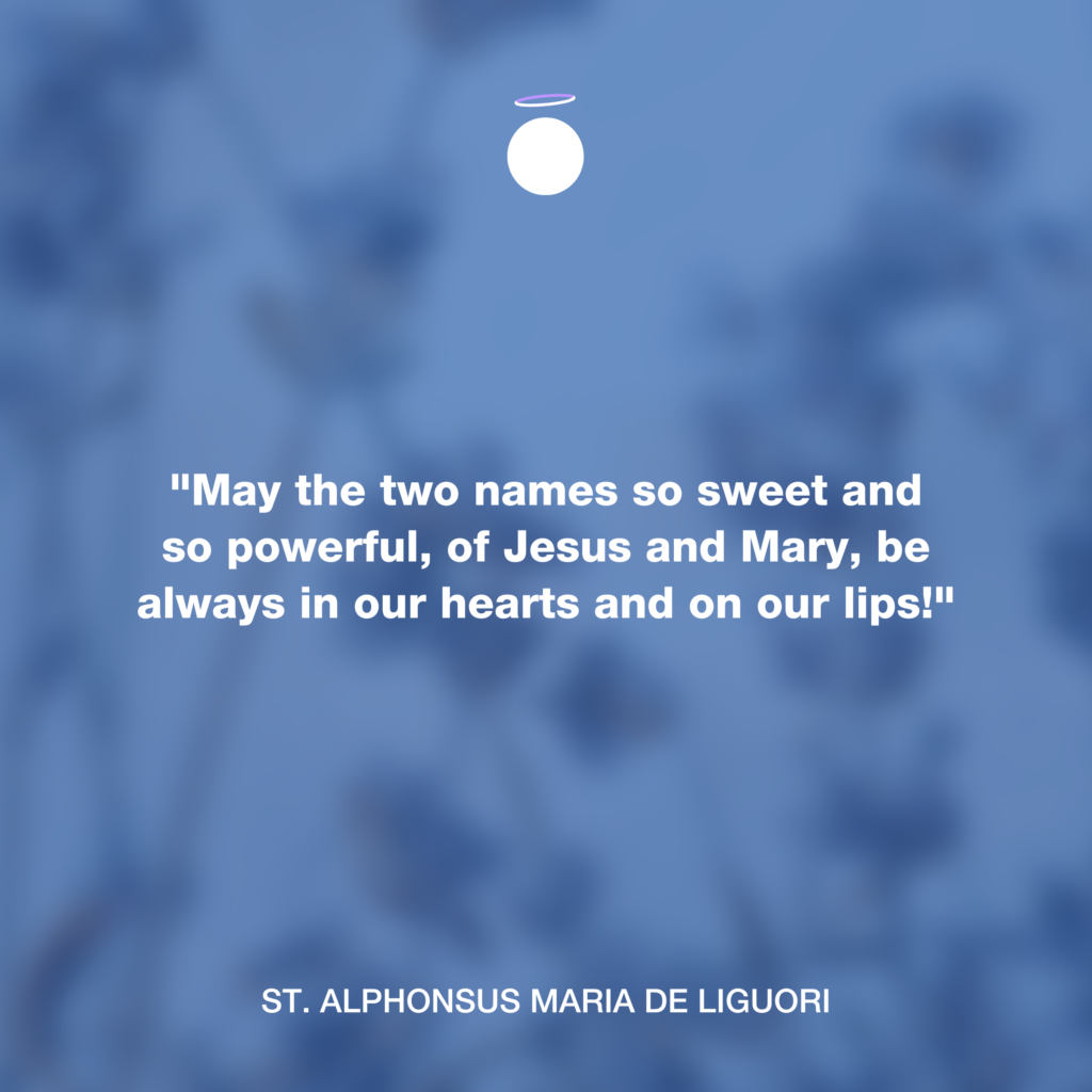"May the two names so sweet and so powerful, of Jesus and Mary, be always in our hearts and on our lips!" - St. Alphonsus Maria de Liguori