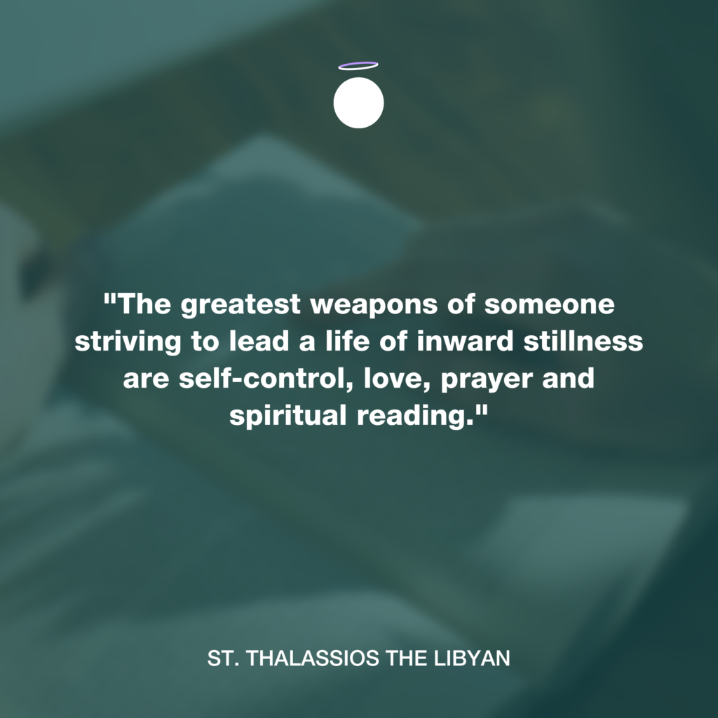 "The greatest weapons of someone striving to lead a life of inward stillness are self-control, love, prayer and spiritual reading." - St. Thalassios the Libyan