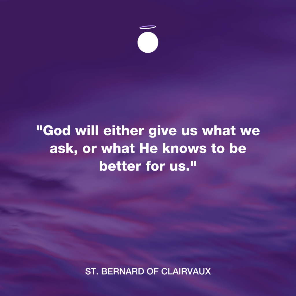 "God will either give us what we ask, or what He knows to be better for us." - St. Bernard of Clairvaux