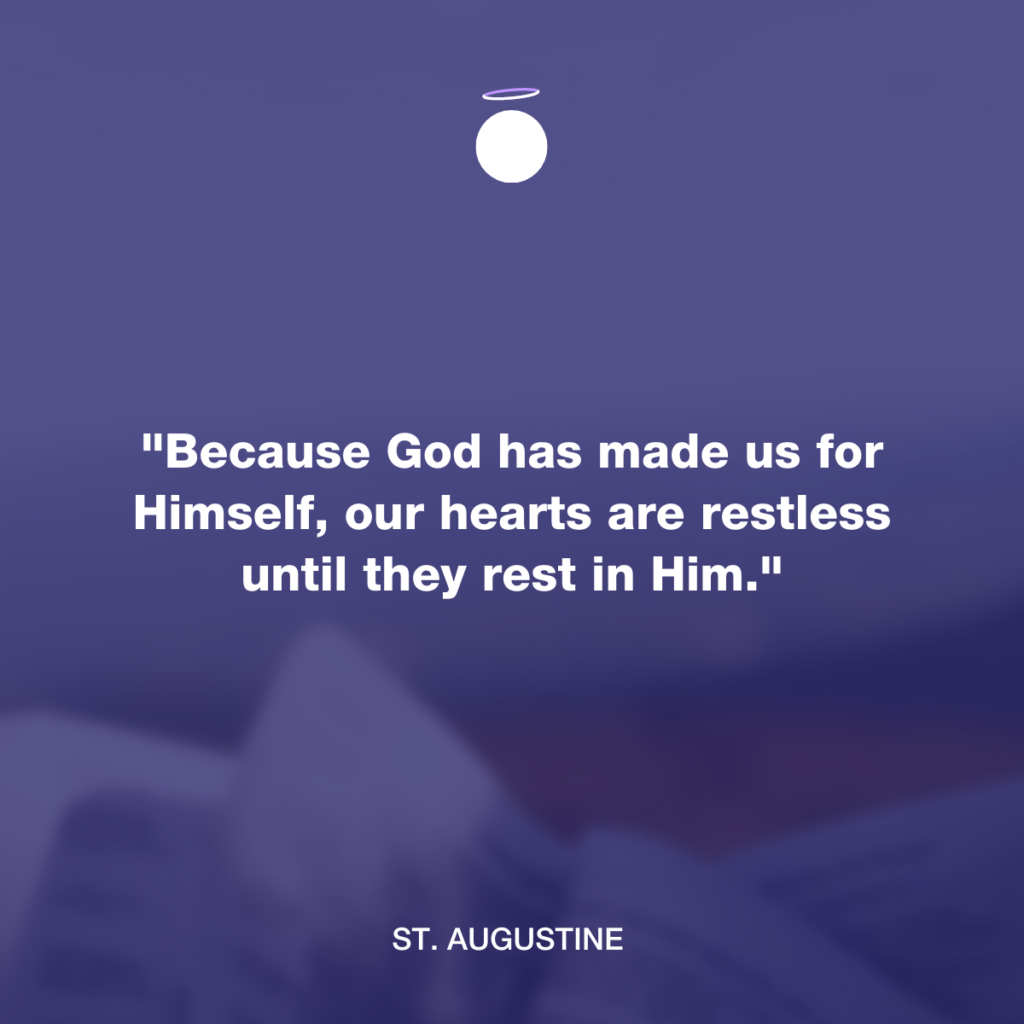 "Because God has made us for Himself, our hearts are restless until they rest in Him."
 - St. Augustine
