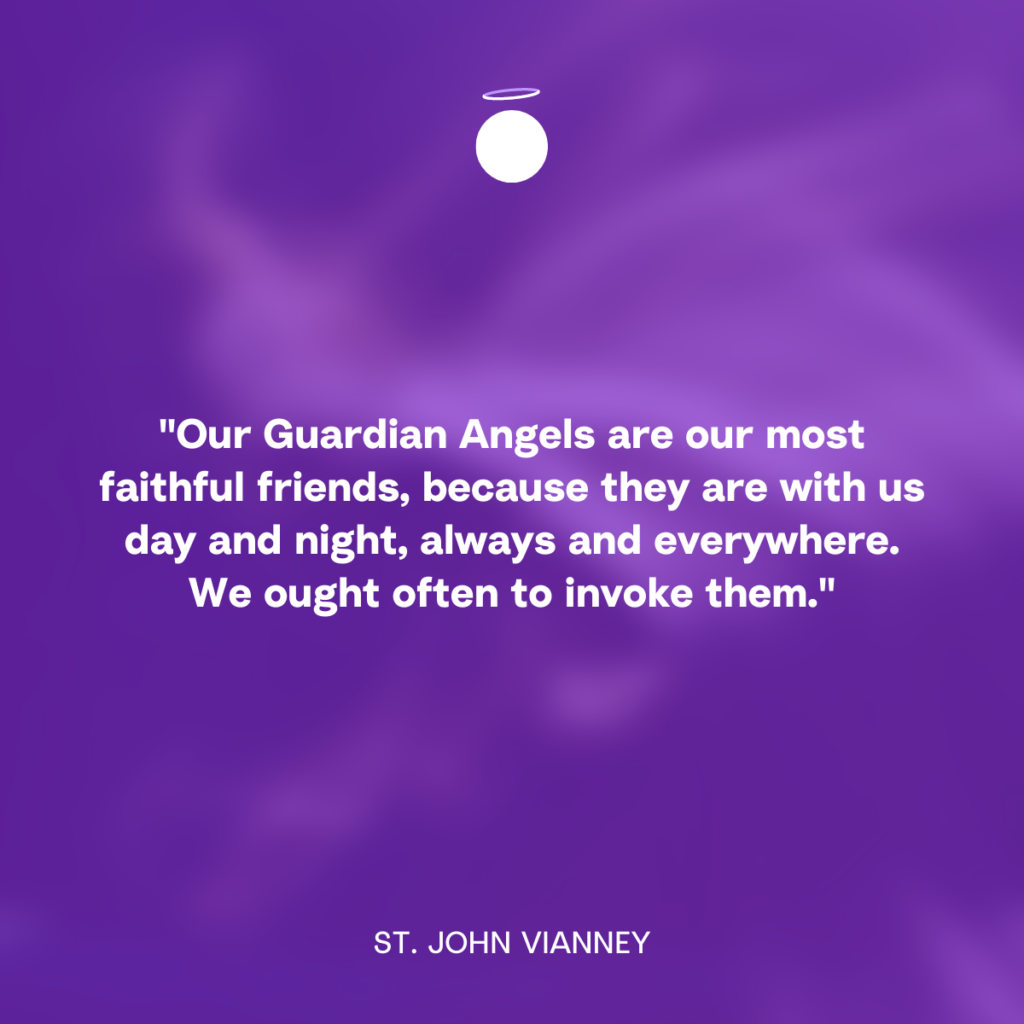 "Our Guardian Angels are our most faithful friends, because they are with us day and night, always and everywhere. We ought often to invoke them.” - St. John Vianney