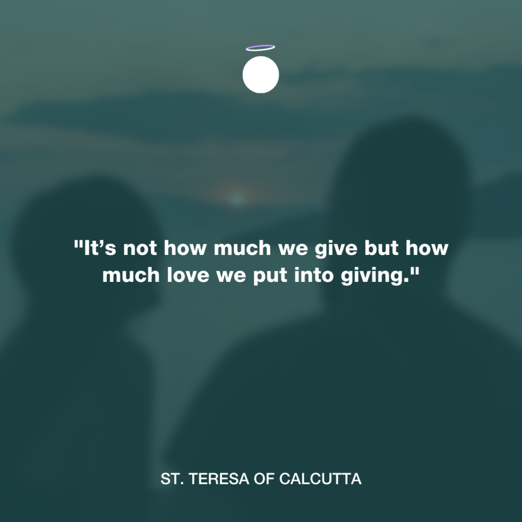 "It’s not how much we give but how much love we put into giving." - St. Teresa of Calcutta