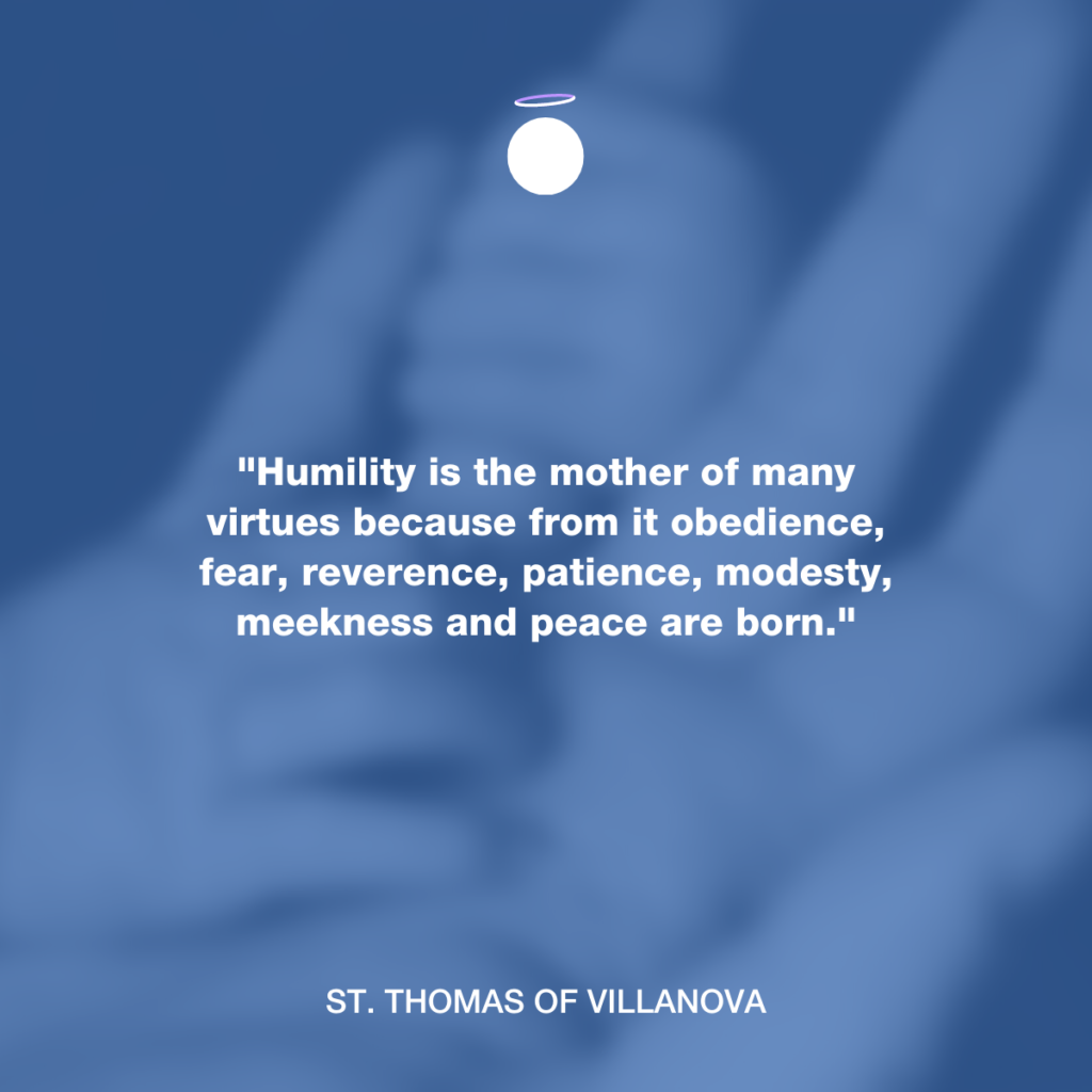 "Humility is the mother of many virtues because from it obedience, fear, reverence, patience, modesty, meekness and peace are born." - St. Thomas of Villanova