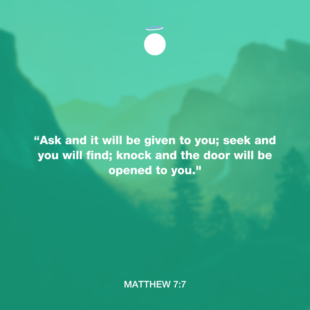 “Ask and it will be given to you; seek and you will find; knock and the door will be opened to you." - Matthew 7:7