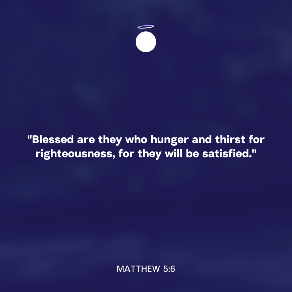 "Blessed are they who hunger and thirst for righteousness, for they will be satisfied." - Matthew 5:6