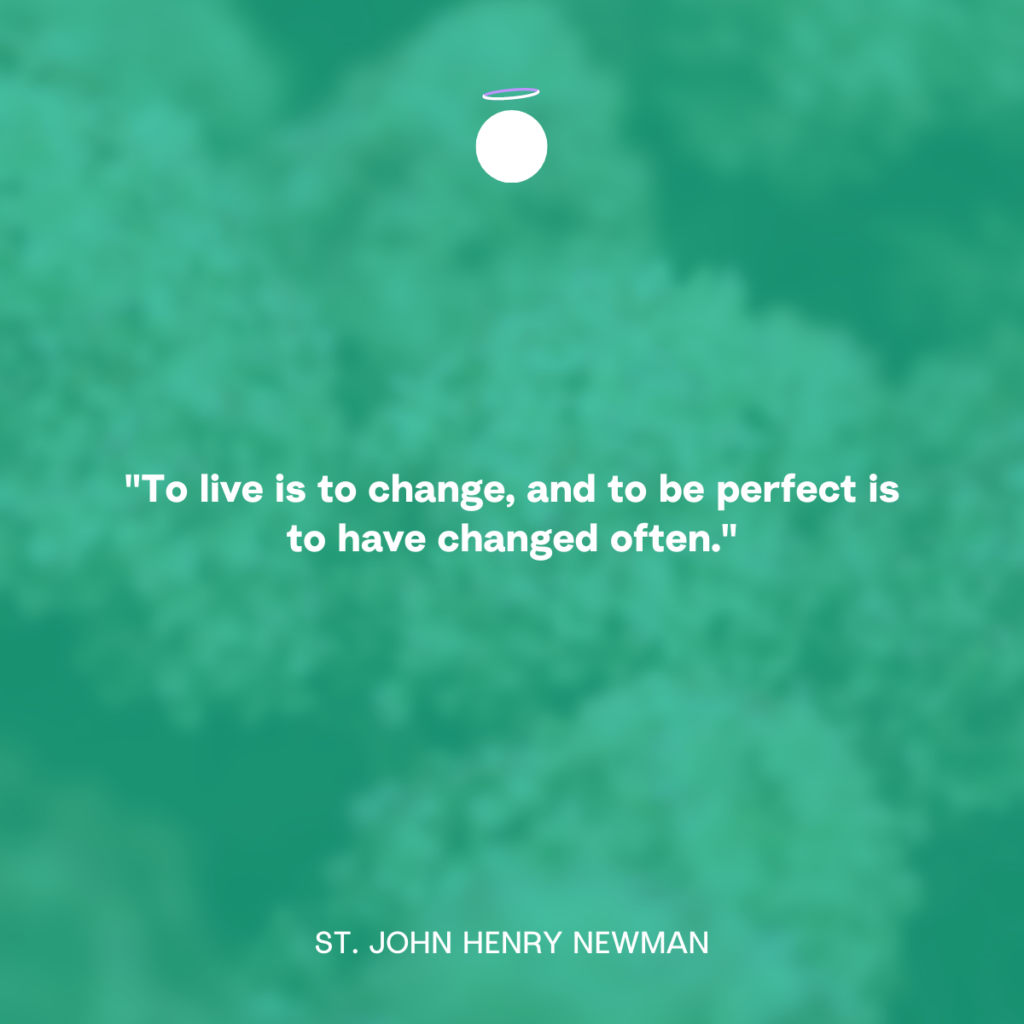"To live is to change, and to be perfect is to have changed often." - St. John Henry Newman