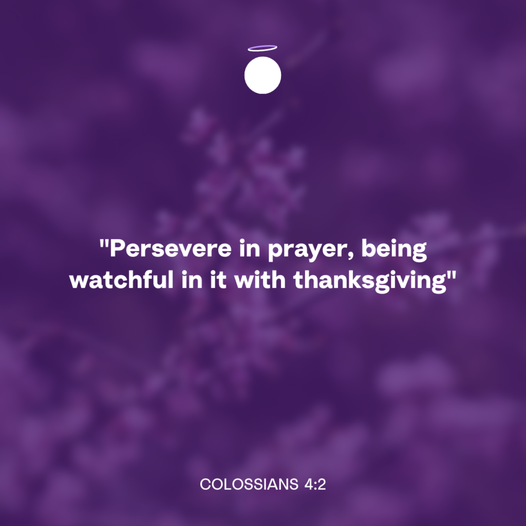 "Persevere in prayer, being watchful in it with thanksgiving" - Colossians 4:2