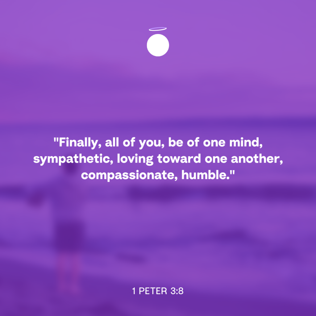 "Finally, all of you, be of one mind, sympathetic, loving toward one another, compassionate, humble." - 1 Peter 3:8