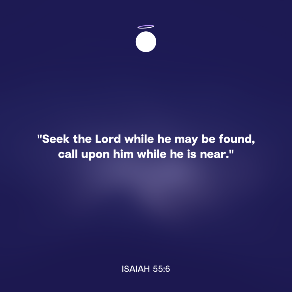 "Seek the Lord while he may be found, call upon him while he is near." - Isaiah 55:6