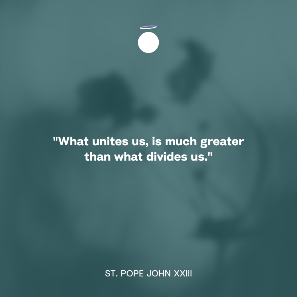 "What unites us, is much greater than what divides us." - St. Pope John XXIII