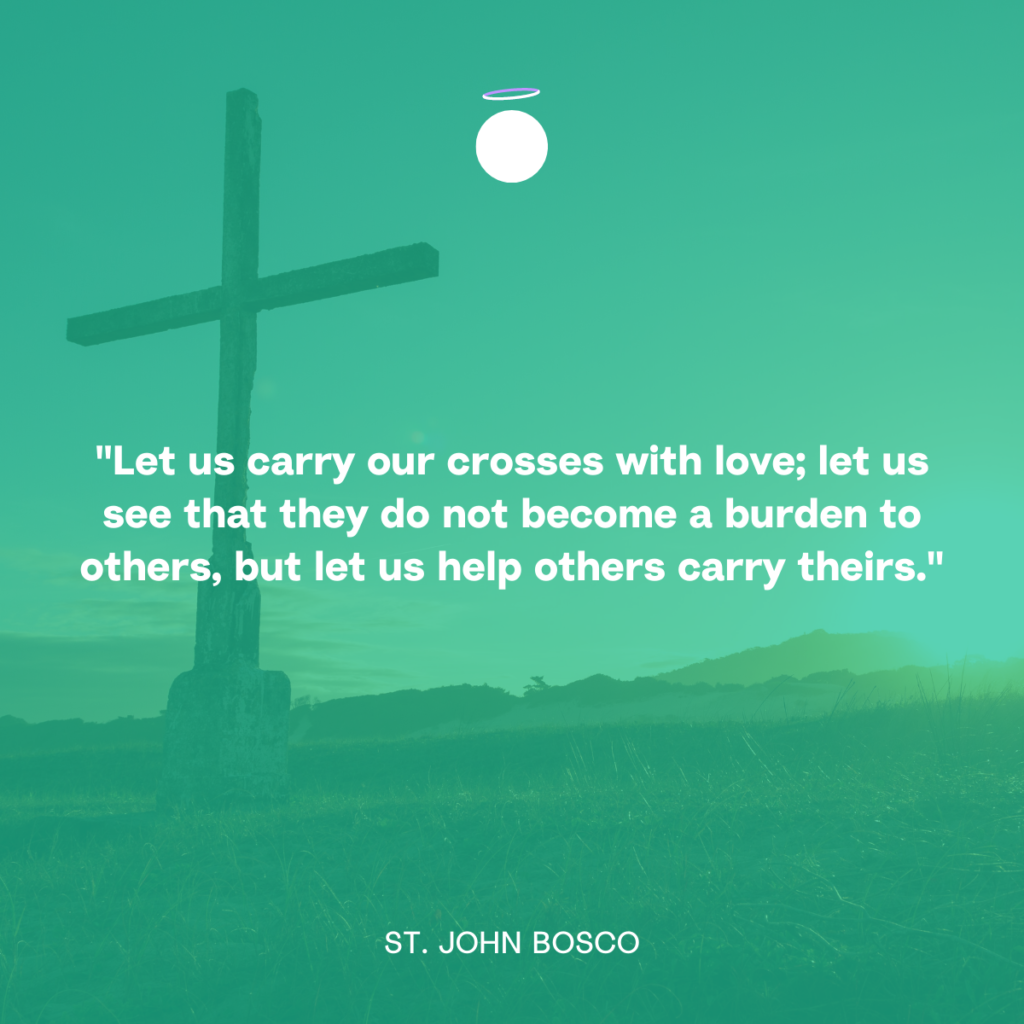 "Let us carry our crosses with love; let us see that they do not become a burden to others, but let us help others carry theirs." - St. John Bosco