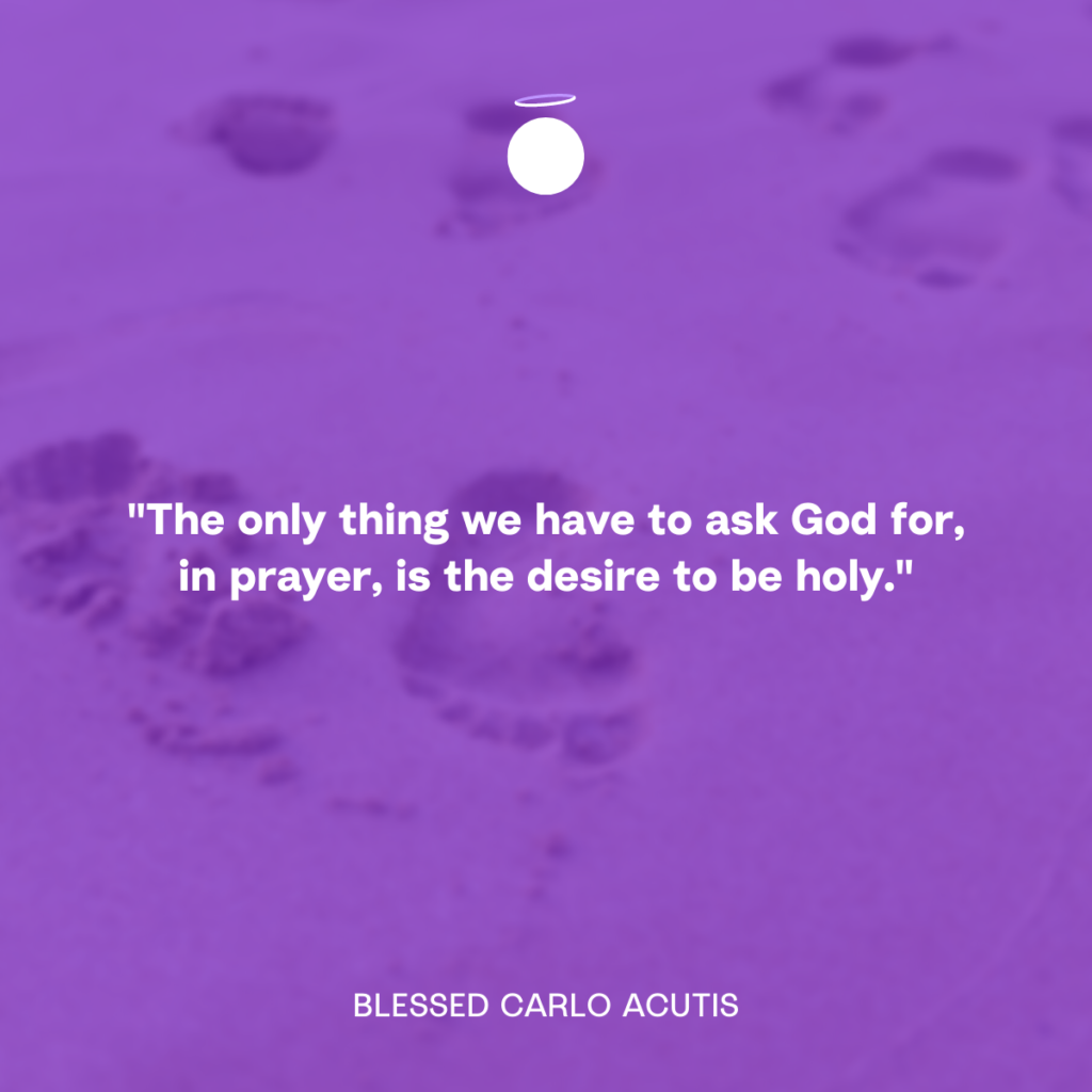 "The only thing we have to ask God for, in prayer, is the desire to be holy." - Blessed Carlo Acutis