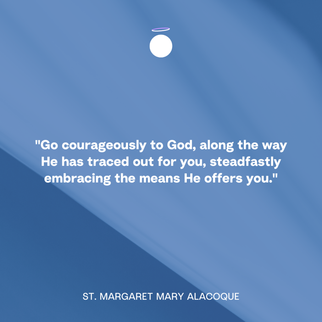 "Go courageously to God, along the way He has traced out for you, steadfastly embracing the means He offers you." - St. Margaret Mary Alacoque