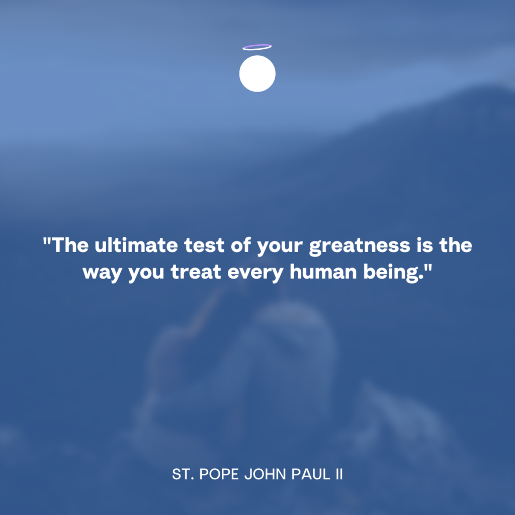 "The ultimate test of your greatness is the way you treat every human being." - St. Pope John Paul II