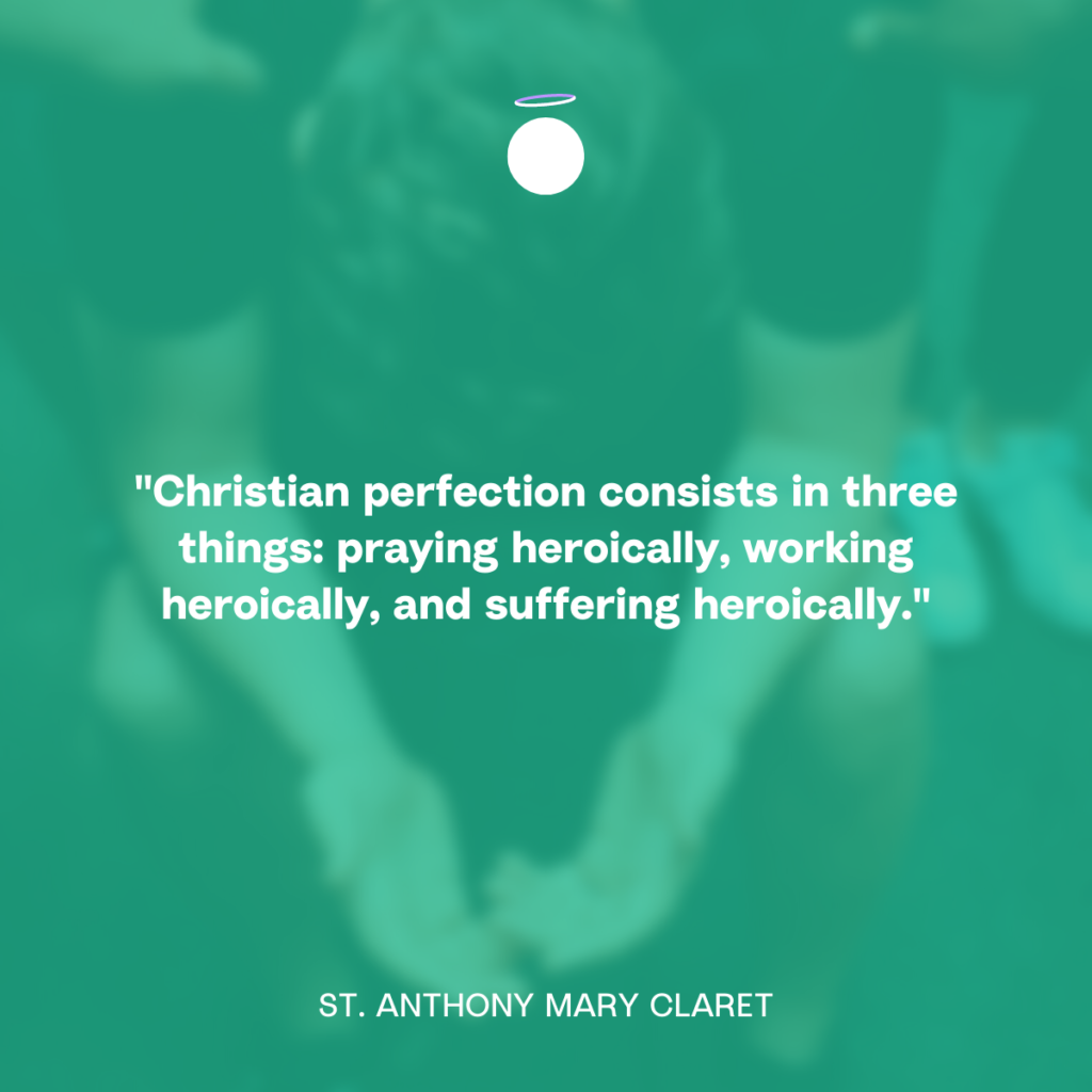 "Christian perfection consists in three things: praying heroically, working heroically, and suffering heroically." - St. Anthony Mary Claret