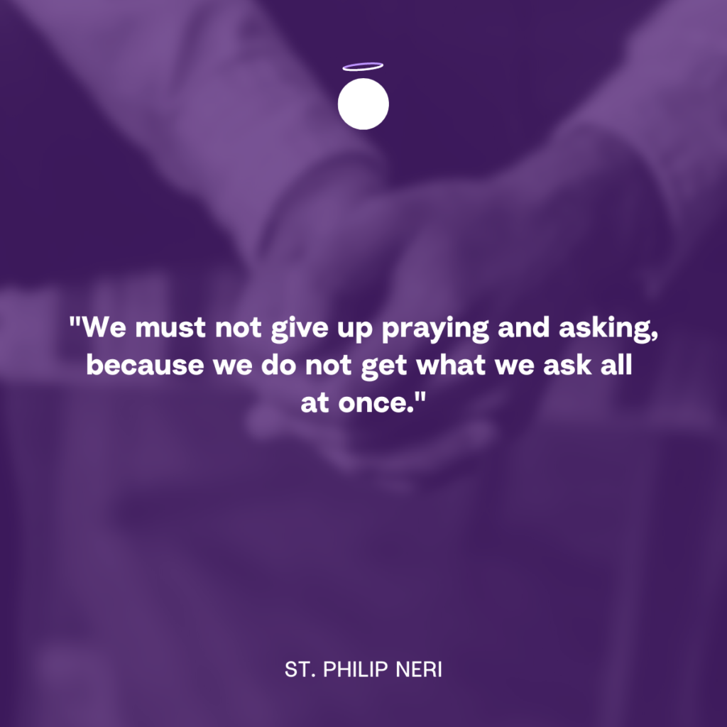 "We must not give up praying and asking, because we do not get what we ask all at once." - St. Philip Neri